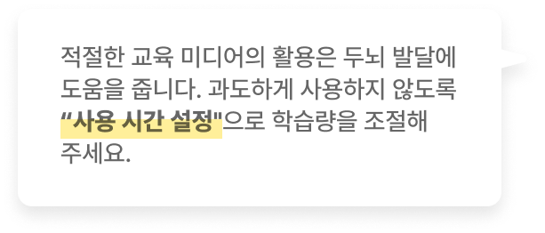 적절한 교육 미디어의 활용은 두뇌 발달에 도움을 줍니다. 과도하게 사용하지 않도록 사용 시간 설정으로 학습량을 조절해 주세요.